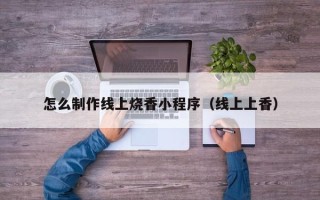 怒江怎么制作线上烧香小程序（线上上香）