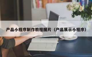 怒江产品小程序制作教程图片（产品展示小程序）