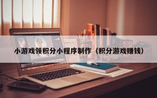 怒江小游戏领积分小程序制作（积分游戏赚钱）