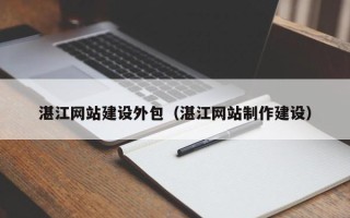 怒江湛江网站建设外包（湛江网站制作建设）