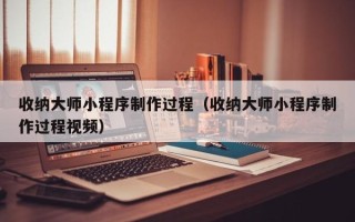 怒江收纳大师小程序制作过程（收纳大师小程序制作过程视频）