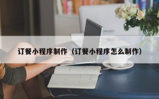 怒江订餐小程序制作（订餐小程序怎么制作）