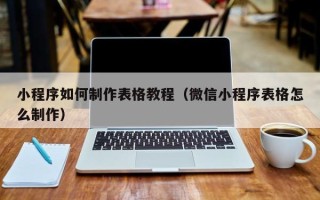 怒江小程序如何制作表格教程（微信小程序表格怎么制作）