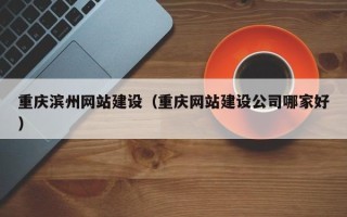 怒江重庆滨州网站建设（重庆网站建设公司哪家好）