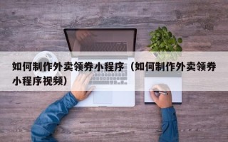 怒江如何制作外卖领券小程序（如何制作外卖领券小程序视频）