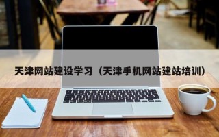 怒江天津网站建设学习（天津手机网站建站培训）