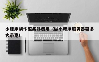 怒江小程序制作服务器费用（做小程序服务器要多大带宽）