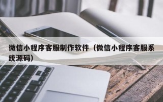 怒江微信小程序客服制作软件（微信小程序客服系统源码）