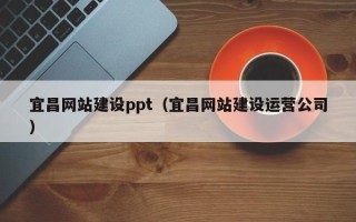 怒江宜昌网站建设ppt（宜昌网站建设运营公司）
