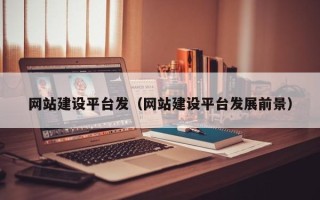 怒江网站建设平台发（网站建设平台发展前景）