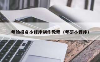 怒江考验报名小程序制作教程（考研小程序）