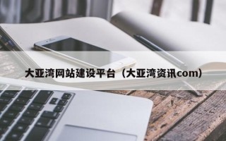 怒江大亚湾网站建设平台（大亚湾资讯com）