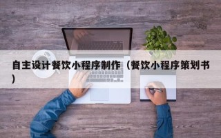 怒江自主设计餐饮小程序制作（餐饮小程序策划书）