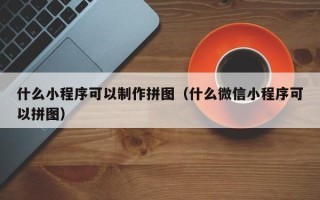 怒江什么小程序可以制作拼图（什么微信小程序可以拼图）
