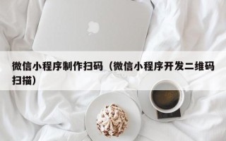 怒江微信小程序制作扫码（微信小程序开发二维码扫描）