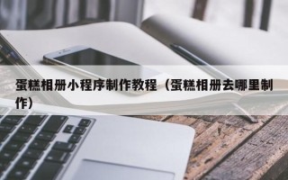 怒江蛋糕相册小程序制作教程（蛋糕相册去哪里制作）